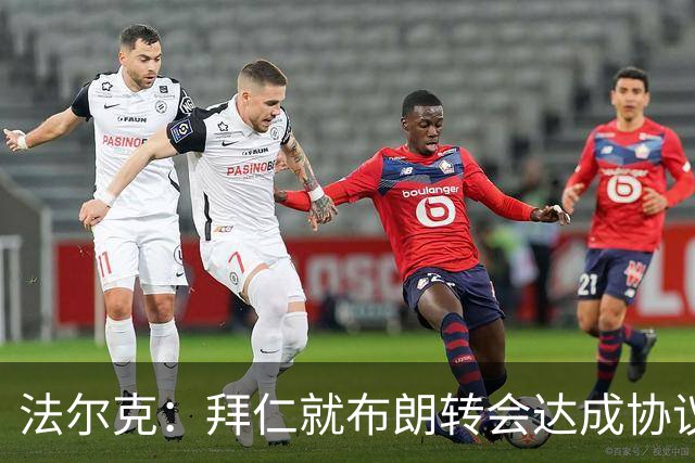 法尔克：拜仁就布朗转会达成协议，但5500万欧的费用结构还需谈判