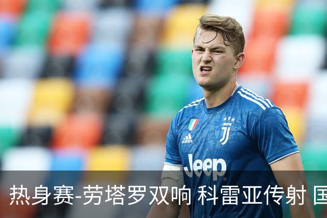 热身赛-劳塔罗双响 科雷亚传射 国际米兰4-1首胜