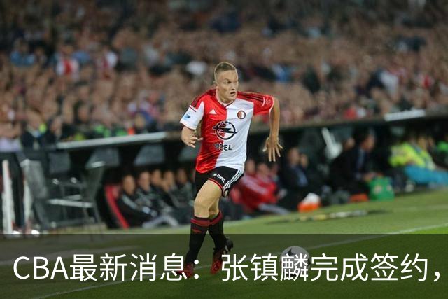CBA最新消息：张镇麟完成签约，布朗续约谈崩，范子铭将转会山西